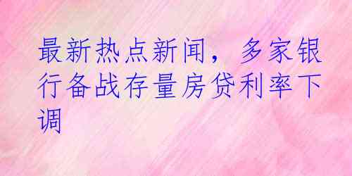 最新热点新闻，多家银行备战存量房贷利率下调