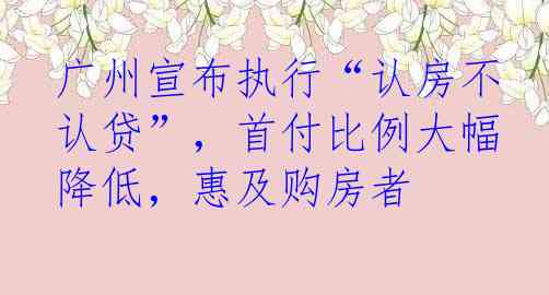 广州宣布执行“认房不认贷”，首付比例大幅降低，惠及购房者