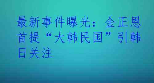 最新事件曝光：金正恩首提“大韩民国”引韩日关注