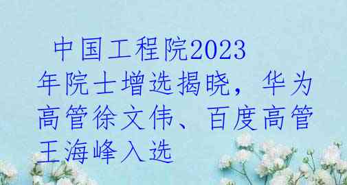  中国工程院2023年院士增选揭晓，华为高管徐文伟、百度高管王海峰入选