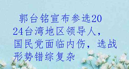  郭台铭宣布参选2024台湾地区领导人，国民党面临内伤，选战形势错综复杂