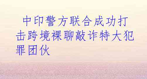  中印警方联合成功打击跨境裸聊敲诈特大犯罪团伙