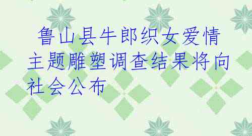  鲁山县牛郎织女爱情主题雕塑调查结果将向社会公布