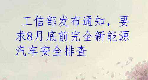  工信部发布通知，要求8月底前完全新能源汽车安全排查