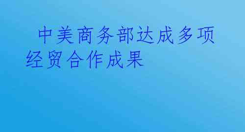  中美商务部达成多项经贸合作成果