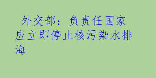  外交部：负责任国家应立即停止核污染水排海