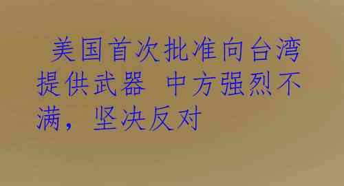  美国首次批准向台湾提供武器 中方强烈不满，坚决反对