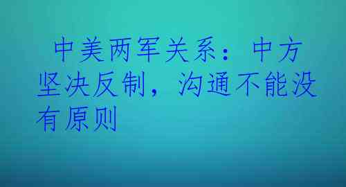  中美两军关系：中方坚决反制，沟通不能没有原则