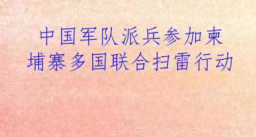  中国军队派兵参加柬埔寨多国联合扫雷行动