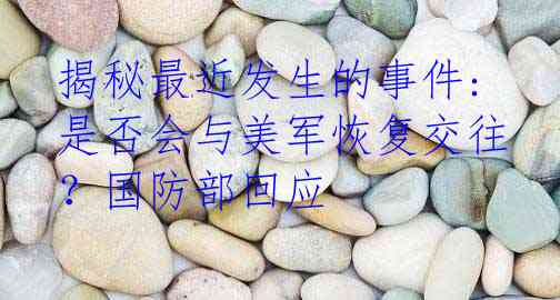 揭秘最近发生的事件:是否会与美军恢复交往？国防部回应