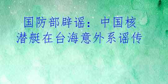  国防部辟谣：中国核潜艇在台海意外系谣传