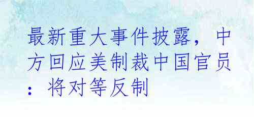 最新重大事件披露，中方回应美制裁中国官员：将对等反制