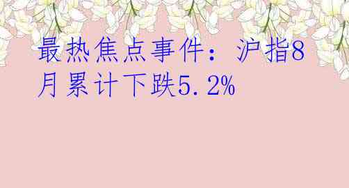 最热焦点事件：沪指8月累计下跌5.2%