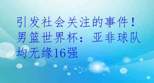 引发社会关注的事件！男篮世界杯：亚非球队均无缘16强