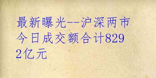 最新曝光--沪深两市今日成交额合计8292亿元