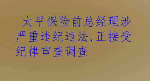 太平保险前总经理涉严重违纪违法,正接受纪律审查调查