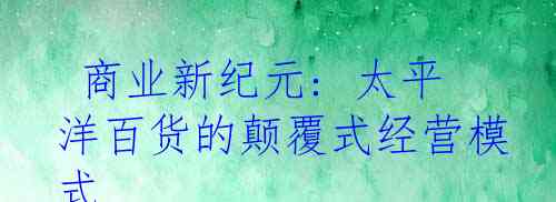 商业新纪元: 太平洋百货的颠覆式经营模式