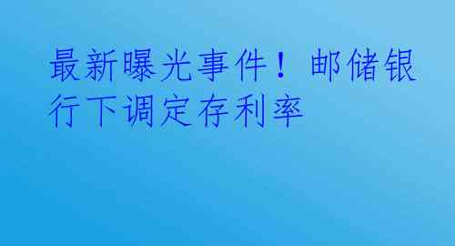 最新曝光事件！邮储银行下调定存利率