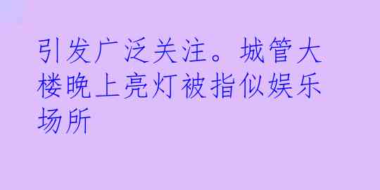 引发广泛关注。城管大楼晚上亮灯被指似娱乐场所