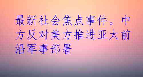 最新社会焦点事件。中方反对美方推进亚太前沿军事部署