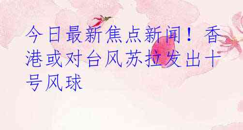 今日最新焦点新闻！香港或对台风苏拉发出十号风球