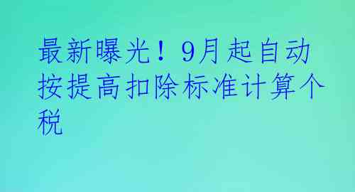 最新曝光！9月起自动按提高扣除标准计算个税