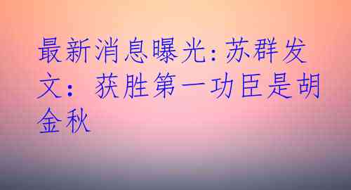 最新消息曝光:苏群发文：获胜第一功臣是胡金秋