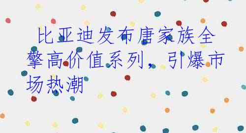  比亚迪发布唐家族全擎高价值系列，引爆市场热潮