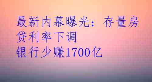 最新内幕曝光：存量房贷利率下调 银行少赚1700亿