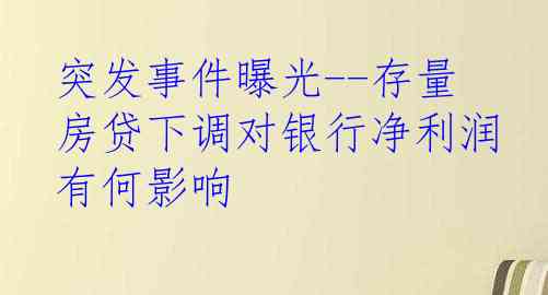 突发事件曝光--存量房贷下调对银行净利润有何影响