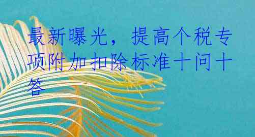 最新曝光，提高个税专项附加扣除标准十问十答
