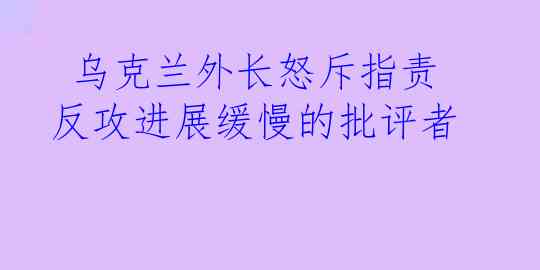  乌克兰外长怒斥指责反攻进展缓慢的批评者