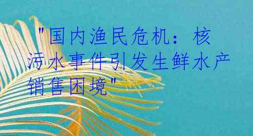  "国内渔民危机：核污水事件引发生鲜水产销售困境"