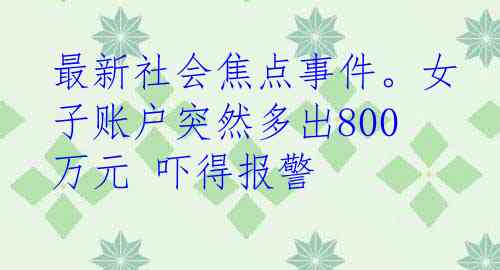 最新社会焦点事件。女子账户突然多出800万元 吓得报警