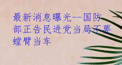 最新消息曝光--国防部正告民进党当局不要螳臂当车