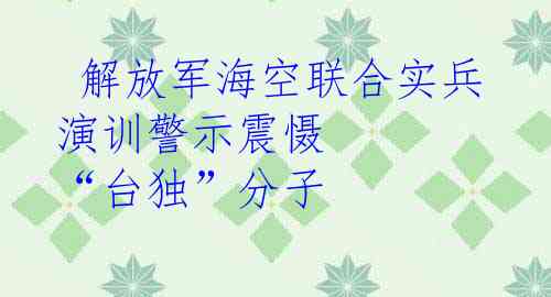  解放军海空联合实兵演训警示震慑 “台独”分子