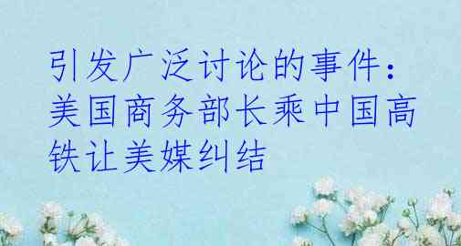 引发广泛讨论的事件：美国商务部长乘中国高铁让美媒纠结