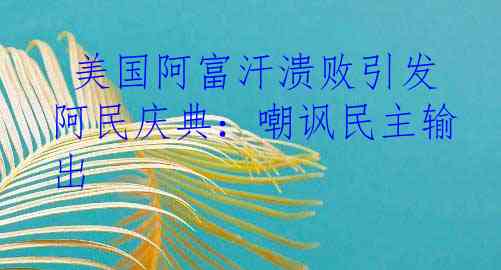  美国阿富汗溃败引发阿民庆典：嘲讽民主输出