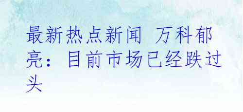 最新热点新闻 万科郁亮：目前市场已经跌过头