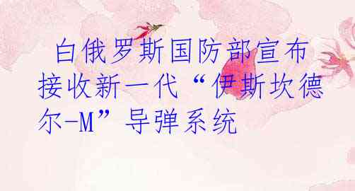  白俄罗斯国防部宣布接收新一代“伊斯坎德尔-M”导弹系统
