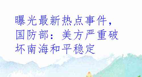 曝光最新热点事件，国防部：美方严重破坏南海和平稳定