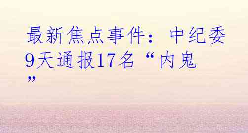 最新焦点事件：中纪委9天通报17名“内鬼”