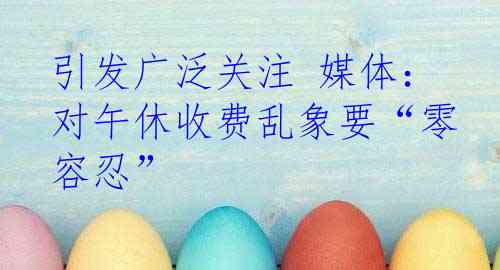 引发广泛关注 媒体：对午休收费乱象要“零容忍”