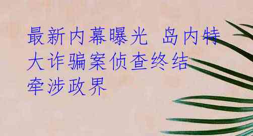 最新内幕曝光 岛内特大诈骗案侦查终结 牵涉政界
