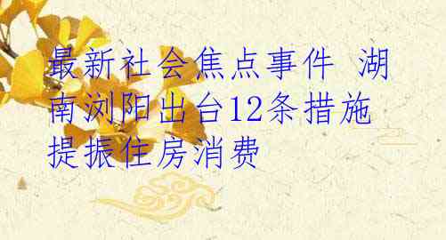 最新社会焦点事件 湖南浏阳出台12条措施提振住房消费