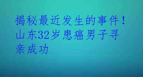 揭秘最近发生的事件！山东32岁患癌男子寻亲成功