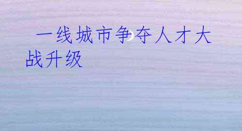  一线城市争夺人才大战升级