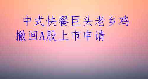  中式快餐巨头老乡鸡撤回A股上市申请