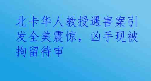 北卡华人教授遇害案引发全美震惊，凶手现被拘留待审
