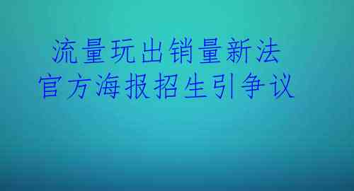  流量玩出销量新法 官方海报招生引争议
